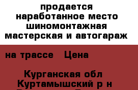 продается наработанное место шиномонтажная мастерская и автогараж  на трассе › Цена ­ 900 000 - Курганская обл., Куртамышский р-н, Верхнее д. Бизнес » Продажа готового бизнеса   
